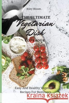 The Ultimate Vegetarian Dish Cookbook: Easy And Healthy Vegetarian Recipes For Beginners Riley Bloom 9781802695519 Riley Bloom