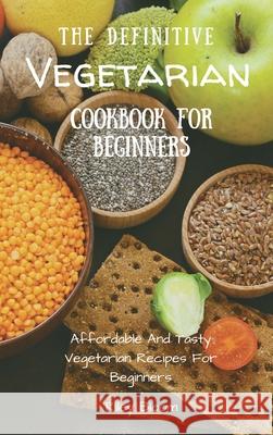 The Definitive Vegetarian Cookbook For Beginners: Affordable And Tasty Vegetarian Recipes For Beginners Riley Bloom 9781802695625 Riley Bloom