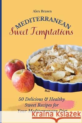 Mediterranean Sweet Temptations: 50 Delicious & Healthy Sweet Recipes for Your Mediterranean Diet Alex Brawn 9781802695830 Alex Brawn