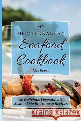 My Mediterranean Seafood Cookbook: 50 Delicious Vegetables & Seafood Mediterranean Recipes Alex Brawn 9781802695892