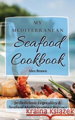 My Mediterranean Seafood Cookbook: 50 Delicious Vegetables & Seafood Mediterranean Recipes Alex Brawn 9781802695908