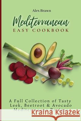 Mediterranean Easy Cookbook: A Full Collection of Tasty Leek, Beetroot & Avocado Mediterranean Recipes Alex Brawn 9781802695977 Alex Brawn