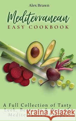 Mediterranean Easy Cookbook: A Full Collection of Tasty Leek, Beetroot & Avocado Mediterranean Recipes Alex Brawn 9781802695984 Alex Brawn