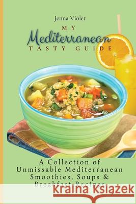 My Mediterranean Tasty Guide: A Collection of Unmissable Mediterranean Smoothies, Soups & Breakfast Recipes Jenna Violet 9781802696301 Jenna Violet