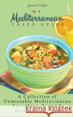 My Mediterranean Tasty Guide: A Collection of Unmissable Mediterranean Smoothies, Soups & Breakfast Recipes Jenna Violet 9781802696318 Jenna Violet