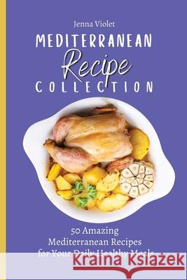 Mediterranean Recipe Collection: 50 Amazing Mediterranean Recipes for Your Daily Healthy Meals Jenna Violet 9781802696363 Jenna Violet