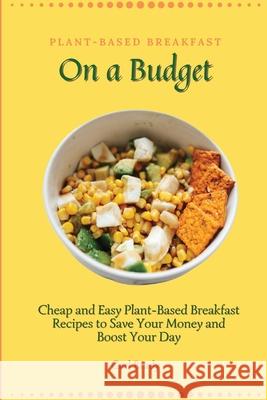 Plant-Based Breakfast on a Budget: Cheap and Easy Plant-Based Breakfast Recipes to Save Your Money and Boost Your Day Carl Brady 9781802696899