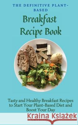 The Definitive Plant-Based Breakfast Recipe Book: Tasty and Healthy Breakfast Recipes to Start Your Plant-Based Diet and Boost Your Day Carl Brady 9781802696929