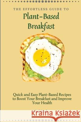 The Effortless Guide to Plant- Based Breakfast: Quick and Easy Plant-Based Recipes to Boost Your Breakfast and Improve Your Health Carl Brady 9781802696936