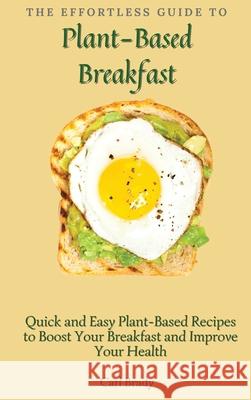 The Effortless Guide to Plant- Based Breakfast: Quick and Easy Plant-Based Recipes to Boost Your Breakfast and Improve Your Health Carl Brady 9781802696943