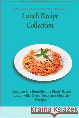 The Amazing Plant-Based Lunch Recipe Collection: Discover the Benefits of a Plant-Based Lunch with These Tasty and Healthy Recipes Carl Brady 9781802696974
