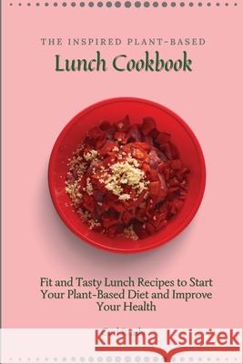 The Inspired Plant-Based Lunch Cookbook: Fit and Tasty Lunch Recipes to Start Your Plant-Based Diet and Improve Your Health Carl Brady 9781802696998