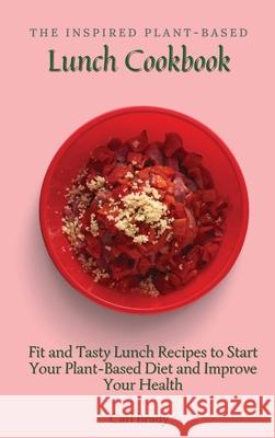 The Inspired Plant-Based Lunch Cookbook: Fit and Tasty Lunch Recipes to Start Your Plant-Based Diet and Improve Your Health Carl Brady 9781802697001