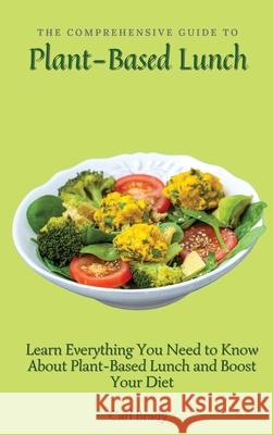The Comprehensive Guide to Plant-Based Lunch: Learn Everything You Need to Know About Plant-Based Lunch and Boost Your Diet Carl Brady 9781802697025