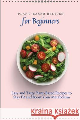 Plant-Based Recipes for Beginners: Easy and Tasty Plant-Based Recipes to Stay Fit and Boost Your Metabolism Carl Brady 9781802697032