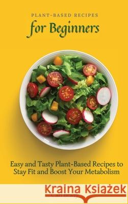 Plant-Based Recipes for Beginners: Easy and Tasty Plant-Based Recipes to Stay Fit and Boost Your Metabolism Carl Brady 9781802697049