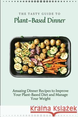 The Tasty Guide to Plant- Based Dinner: Amazing Dinner Recipes to Improve Your Plant-Based Diet and Manage Your Weight Carl Brady 9781802697056