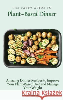 The Tasty Guide to Plant- Based Dinner: Amazing Dinner Recipes to Improve Your Plant-Based Diet and Manage Your Weight Carl Brady 9781802697063