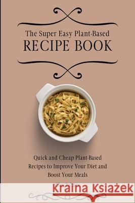 The Super Easy Plant-Based Recipe Book: Quick and Cheap Plant-Based Recipes to Improve Your Diet and Boost Your Meals Clay Palmer 9781802697117 Clay Palmer