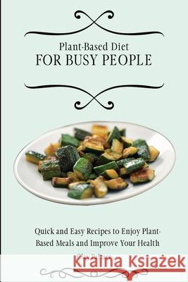 Plant-Based Diet for Busy People: Quick and Easy Recipes to Enjoy Plant-Based Meals and Improve Your Health Clay Palmer 9781802697131 Clay Palmer