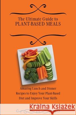 The Ultimate Guide to Plant- Based Meals: Amazing Lunch and Dinner Recipes to Enjoy Your Plant- Based Diet and Improve Your Skills Clay Palmer 9781802697155 Clay Palmer