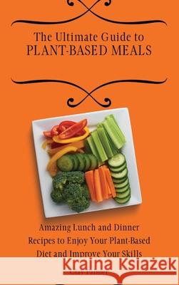 The Ultimate Guide to Plant- Based Meals: Amazing Lunch and Dinner Recipes to Enjoy Your Plant- Based Diet and Improve Your Skills Clay Palmer 9781802697162 Clay Palmer