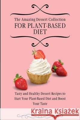 The Amazing Dessert Collection for Plant-Based Diet: Tasty and Healthy Dessert Recipes to Start Your Plant- Based Diet and Boost Your Taste Clay Palmer 9781802697216 Clay Palmer