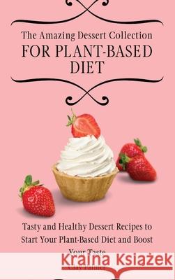 The Amazing Dessert Collection for Plant-Based Diet: Tasty and Healthy Dessert Recipes to Start Your Plant- Based Diet and Boost Your Taste Clay Palmer 9781802697223 Clay Palmer