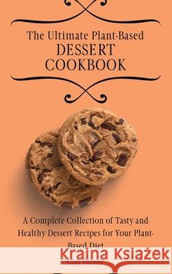 The Ultimate Plant-Based Dessert Cookbook: A Complete Collection of Tasty and Healthy Dessert Recipes for Your Plant-Based Diet Clay Palmer 9781802697247 Clay Palmer