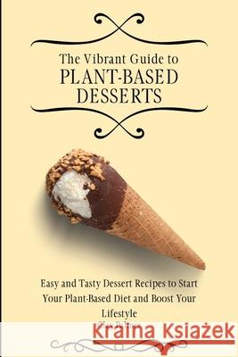 The Vibrant Guide to Plant- Based Desserts: Easy and Tasty Dessert Recipes to Start Your Plant- Based Diet and Boost Your Lifestyle Clay Palmer 9781802697254 Clay Palmer