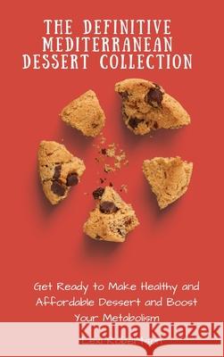 The Definitive Mediterranean Dessert Collection: Get Ready to Make Healthy and Affordable Dessert and Boost Your Metabolism Lexi Robertson 9781802697520