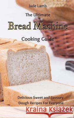 The Ultimate Bread Machine Cooking Guide: Delicious Sweet and Savoury Dough Recipes For Everyone Jude Lamb 9781802697681 Jude Lamb