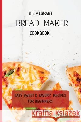 The Vibrant Bread Maker Cookbook: Easy Sweet & Savory Recipes For Beginners Jude Lamb 9781802697698