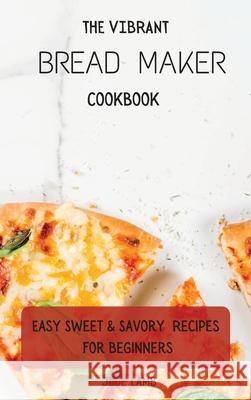 The Vibrant Bread Maker Cookbook: Easy Sweet & Savory Recipes For Beginners Jude Lamb 9781802697704