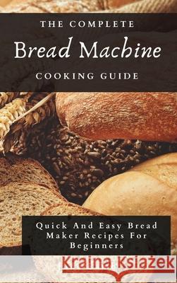 The Complete Bread Machine Cooking Guide: Quick And Easy Bread Maker Recipes For Beginners Jude Lamb 9781802697780