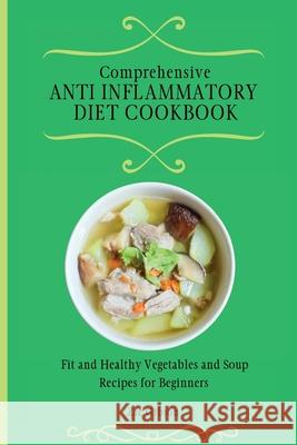 Comprehensive Anti Inflammatory Diet Cookbook: Fit and Healthy Vegetables and Soup Recipes for Beginners Zac Gibson 9781802698398