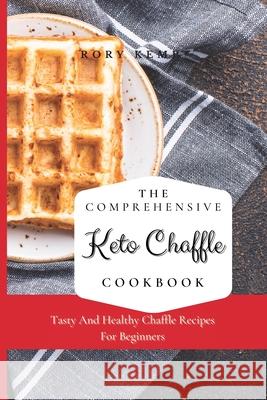 The Comprehensive KETO Chaffle Cookbook: Tasty And Healthy Chaffle Recipes For Beginners Rory Kemp 9781802699333