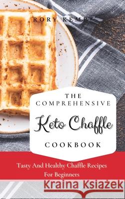 The Comprehensive KETO Chaffle Cookbook: Tasty And Healthy Chaffle Recipes For Beginners Rory Kemp 9781802699340