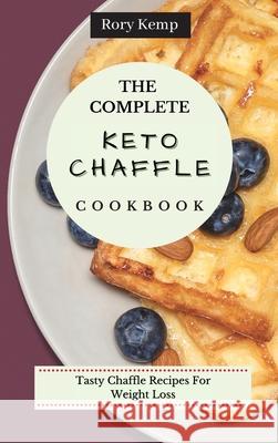 The Complete KETO Chaffle Cookbook: Tasty Chaffle Recipes For Weight Loss Rory Kemp 9781802699364