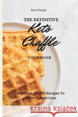 The Definitive KETO Chaffle Cookbook: Delicious Chaffle Recipes To Boost Weight Loss Rory Kemp 9781802699371