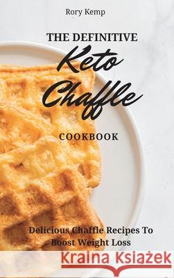 The Definitive KETO Chaffle Cookbook: Delicious Chaffle Recipes To Boost Weight Loss Rory Kemp 9781802699388