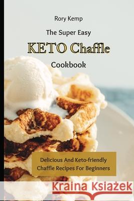 The Super Easy KETO Chaffle Cookbook: Delicious And Keto-friendly Chaffle Recipes For Beginners Rory Kemp 9781802699395