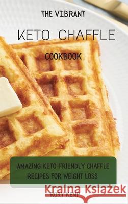 The Vibrant KETO Chaffle Cookbook: Amazing Keto-friendly Chaffle Recipes For Weight Loss Rory Kemp 9781802699425