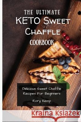 The Ultimate KETO Sweet Chaffle Cookbook: Delicious Sweet Chaffle Recipes For Beginners Rory Kemp 9781802699470