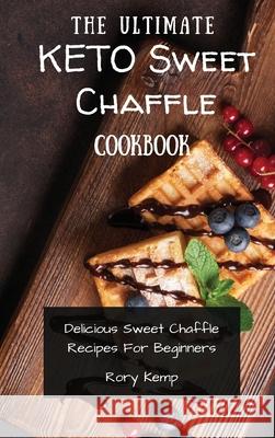 The Ultimate KETO Sweet Chaffle Cookbook: Delicious Sweet Chaffle Recipes For Beginners Rory Kemp 9781802699487