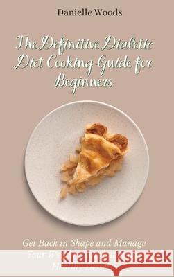 The Definitive Diabetic Diet Cooking Guide for Beginners: Get Back in Shape and Manage Your Weight with Amazingly Healthy Desserts Danielle Woods 9781802699876 Danielle Woods