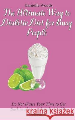 The Ultimate Way to Diabetic Diet for Busy People: Do Not Waste Your Time to Get Back in Shape and Make Healthy Smoothies Danielle Woods 9781802699890 Danielle Woods