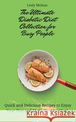 The Ultimate Diabetic Diet Collection for Busy People: Quick and Delicious Recipes to Enjoy Your Diet and Make Healthy Meals Lesly McLean 9781802699937