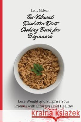 The Vibrant Diabetic Diet Cooking Book for Beginners: Lose Weight and Surprise Your Friends with Effortless and Healthy Recipes Lesly McLean 9781802699944