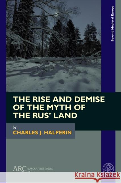 The Rise and Demise of the Myth of the Rus' Land Charles J. Halperin   9781802700114 Arc Humanities Press